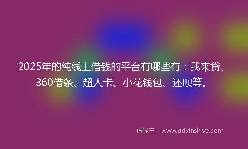 2025年的纯线上借钱的平台有哪些有：我来贷、360借条、超人卡、小花钱包、还呗等。