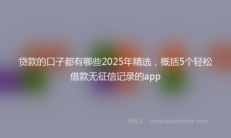 贷款的口子都有哪些2025年精选，概括5个轻松借款无征信记录的app