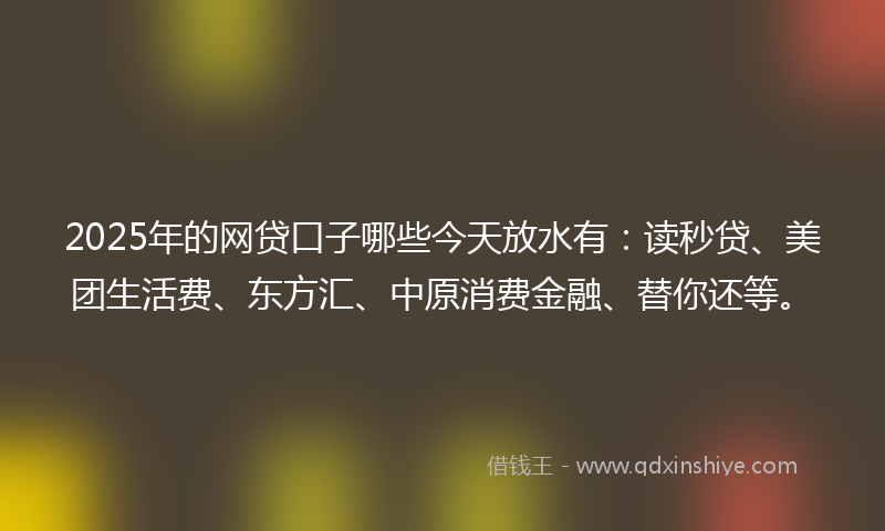2025年的网贷口子哪些今天放水有：读秒贷、美团生活费、东方汇、中原消费金融、替你还等。