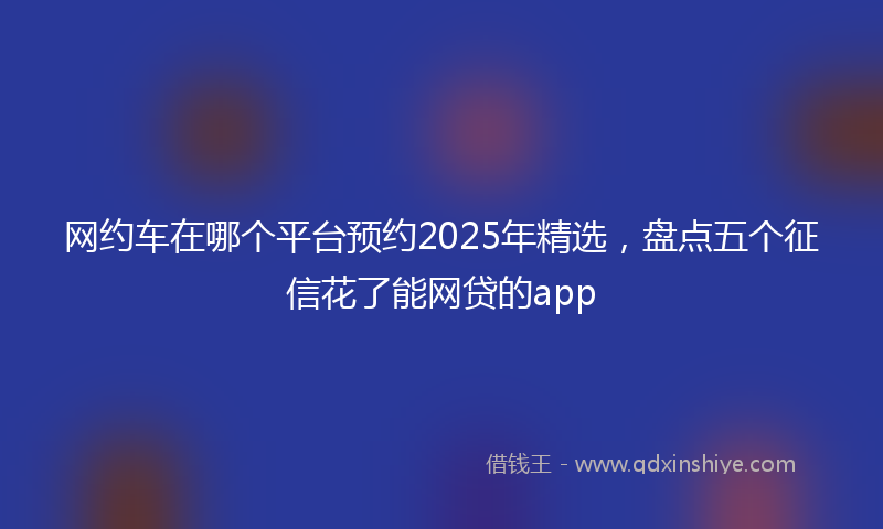 网约车在哪个平台预约2025年精选，盘点五个征信花了能网贷的app