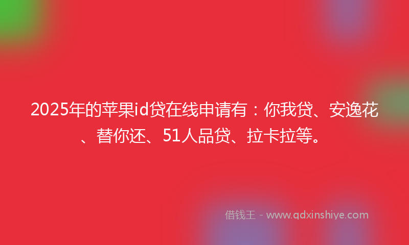 2025年的苹果id贷在线申请有：你我贷、安逸花、替你还、51人品贷、拉卡拉等。