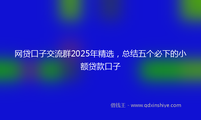 网贷口子交流群2025年精选，总结五个必下的小额贷款口子