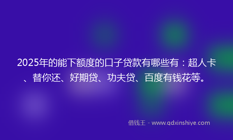 2025年的能下额度的口子贷款有哪些有：超人卡、替你还、好期贷、功夫贷、百度有钱花等。