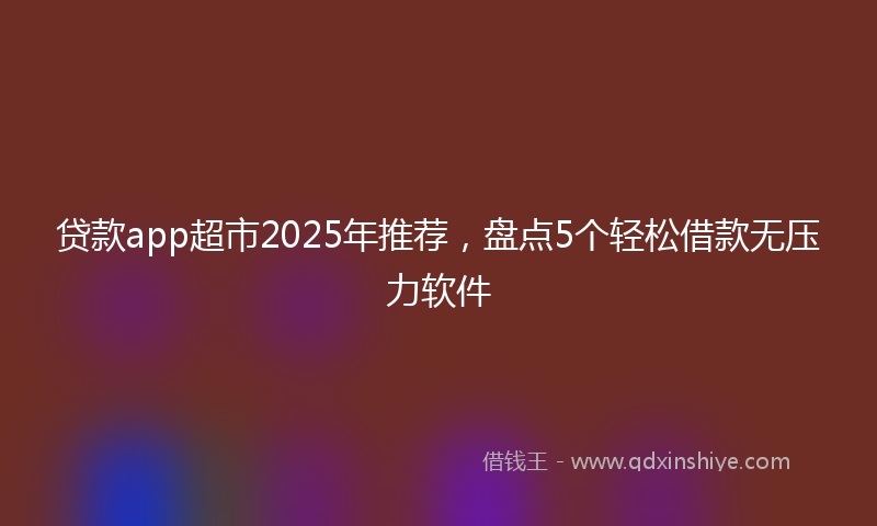 贷款app超市2025年推荐，盘点5个轻松借款无压力软件