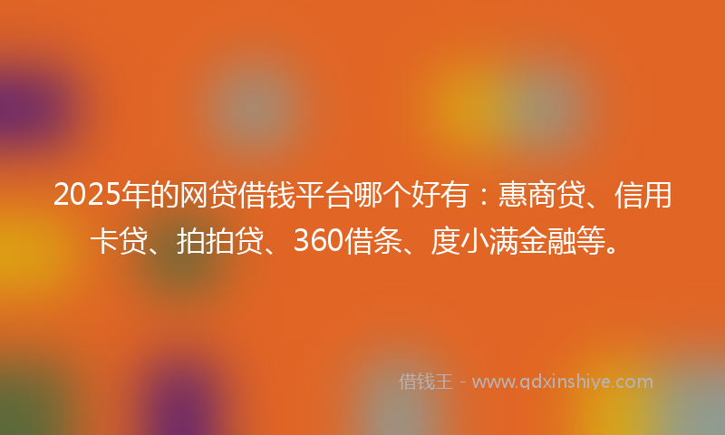 2025年的网贷借钱平台哪个好有：惠商贷、信用卡贷、拍拍贷、360借条、度小满金融等。