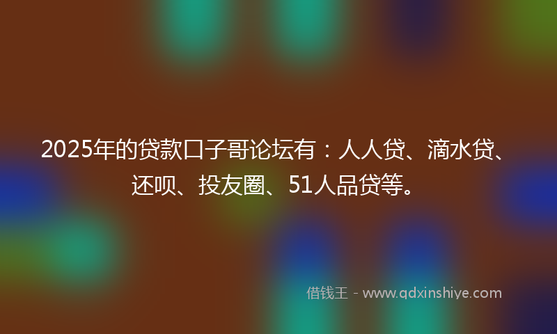 2025年的贷款口子哥论坛有：人人贷、滴水贷、还呗、投友圈、51人品贷等。