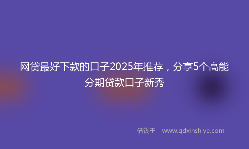 网贷最好下款的口子2025年推荐，分享5个高能分期贷款口子新秀