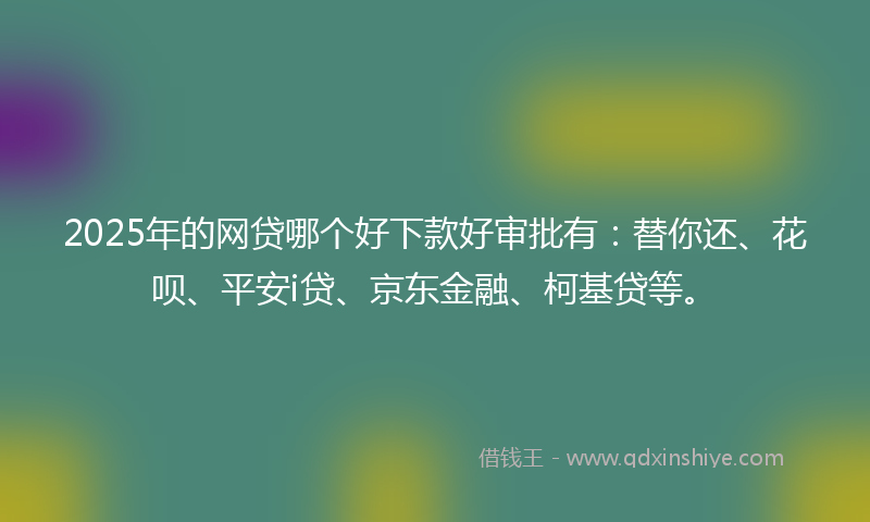 2025年的网贷哪个好下款好审批有：替你还、花呗、平安i贷、京东金融、柯基贷等。