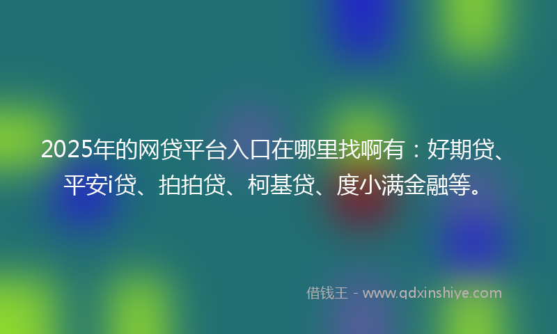 2025年的网贷平台入口在哪里找啊有：好期贷、平安i贷、拍拍贷、柯基贷、度小满金融等。