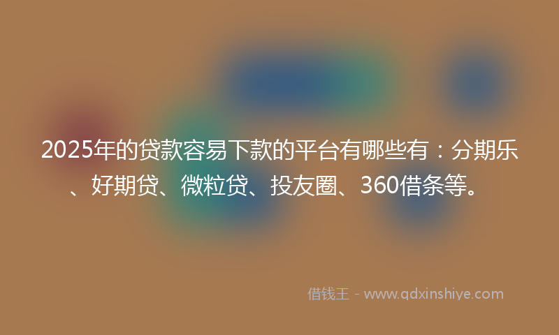 2025年的贷款容易下款的平台有哪些有：分期乐、好期贷、微粒贷、投友圈、360借条等。