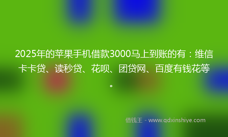 2025年的苹果手机借款3000马上到账的有：维信卡卡贷、读秒贷、花呗、团贷网、百度有钱花等。