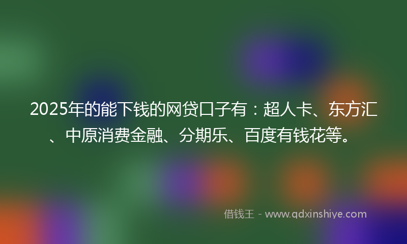 2025年的能下钱的网贷口子有：超人卡、东方汇、中原消费金融、分期乐、百度有钱花等。