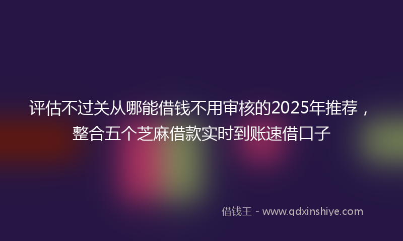 评估不过关从哪能借钱不用审核的2025年推荐，整合五个芝麻借款实时到账速借口子