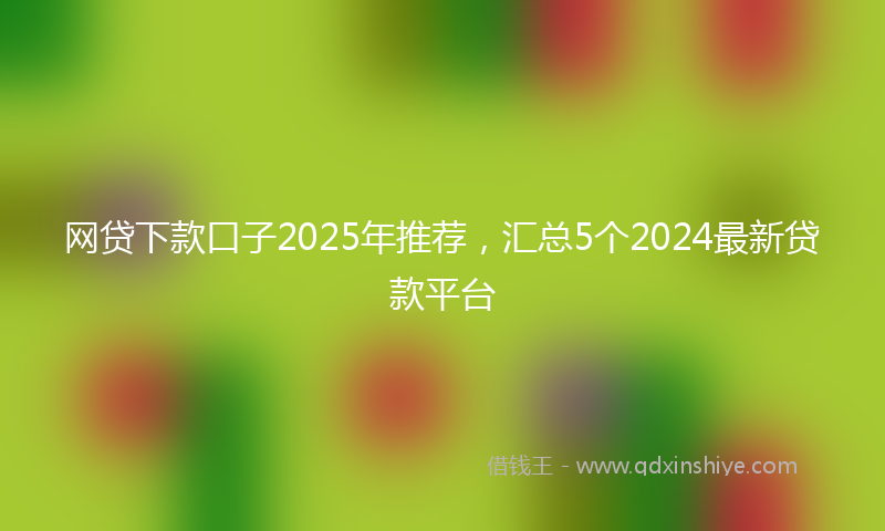 网贷下款口子2025年推荐，汇总5个2024最新贷款平台