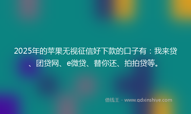 2025年的苹果无视征信好下款的口子有：我来贷、团贷网、e微贷、替你还、拍拍贷等。