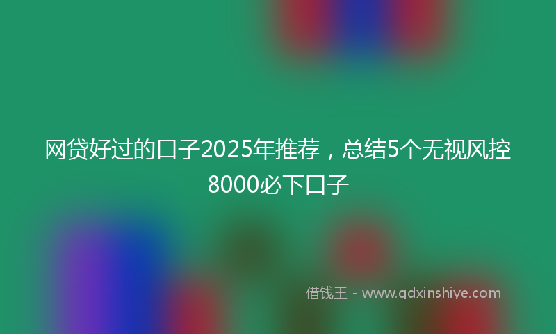 网贷好过的口子2025年推荐，总结5个无视风控8000必下口子