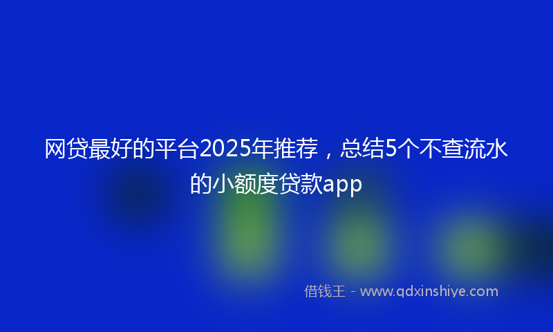 网贷最好的平台2025年推荐，总结5个不查流水的小额度贷款app