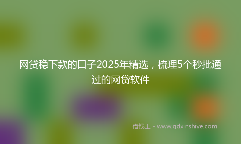 网贷稳下款的口子2025年精选，梳理5个秒批通过的网贷软件
