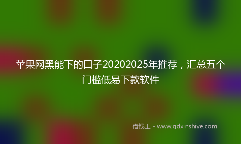 苹果网黑能下的口子20202025年推荐，汇总五个门槛低易下款软件