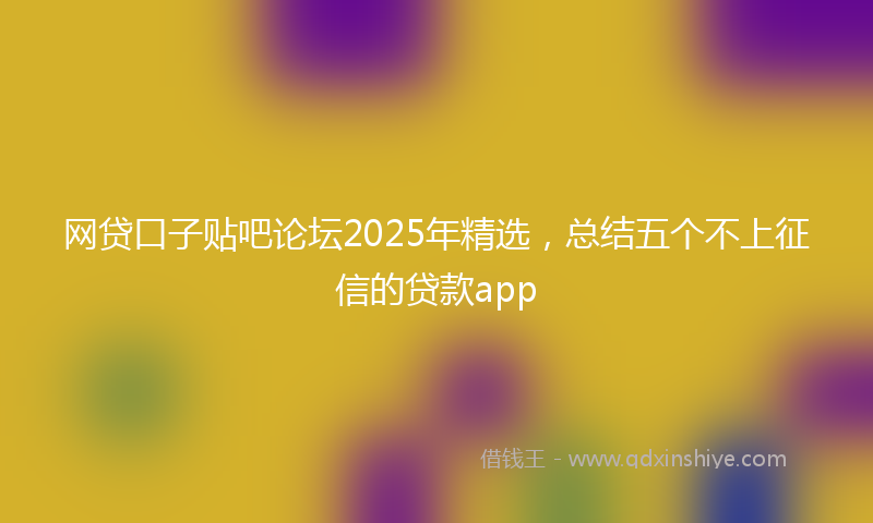 网贷口子贴吧论坛2025年精选，总结五个不上征信的贷款app