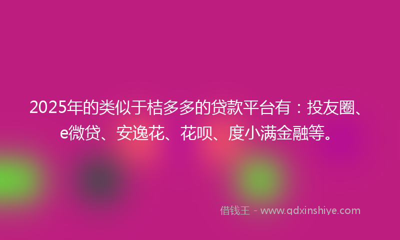 2025年的类似于桔多多的贷款平台有：投友圈、e微贷、安逸花、花呗、度小满金融等。