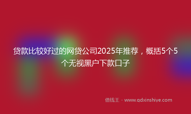 贷款比较好过的网贷公司2025年推荐，概括5个5个无视黑户下款口子