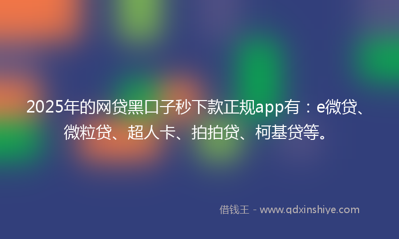 2025年的网贷黑口子秒下款正规app有：e微贷、微粒贷、超人卡、拍拍贷、柯基贷等。