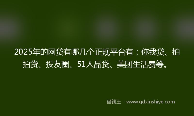 2025年的网贷有哪几个正规平台有：你我贷、拍拍贷、投友圈、51人品贷、美团生活费等。