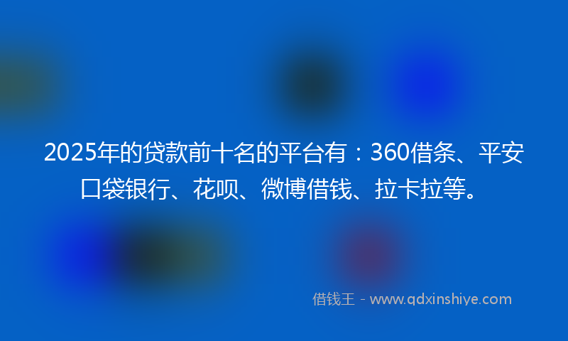 2025年的贷款前十名的平台有：360借条、平安口袋银行、花呗、微博借钱、拉卡拉等。