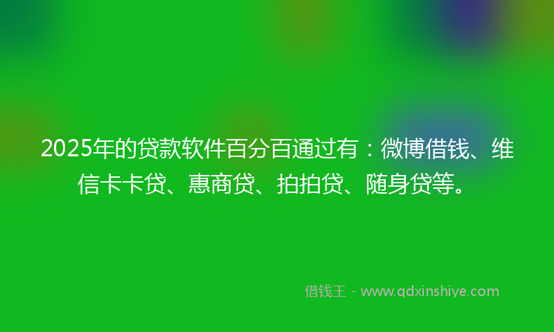 2025年的贷款软件百分百通过有：微博借钱、维信卡卡贷、惠商贷、拍拍贷、随身贷等。