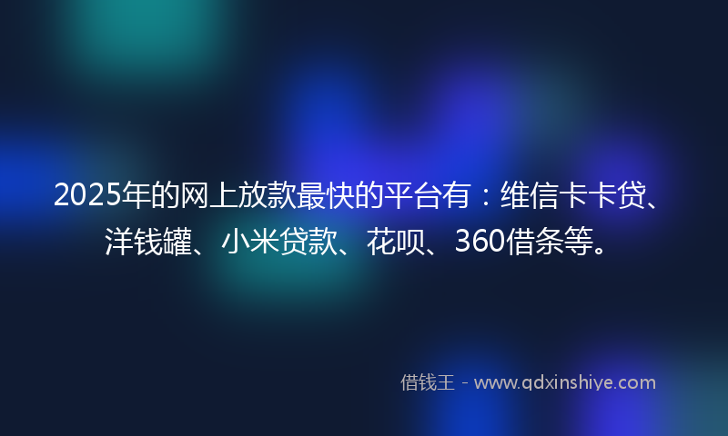 2025年的网上放款最快的平台有：维信卡卡贷、洋钱罐、小米贷款、花呗、360借条等。