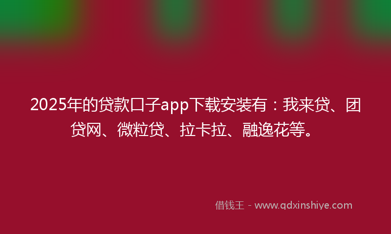 2025年的贷款口子app下载安装有：我来贷、团贷网、微粒贷、拉卡拉、融逸花等。