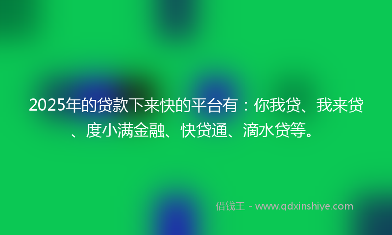 2025年的贷款下来快的平台有：你我贷、我来贷、度小满金融、快贷通、滴水贷等。