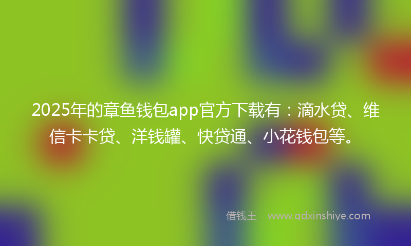 2025年的章鱼钱包app官方下载有：滴水贷、维信卡卡贷、洋钱罐、快贷通、小花钱包等。