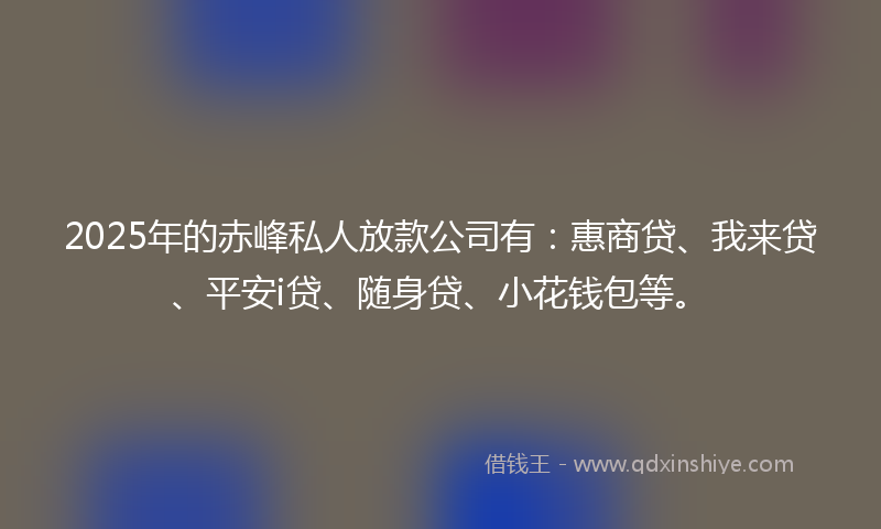 2025年的赤峰私人放款公司有：惠商贷、我来贷、平安i贷、随身贷、小花钱包等。