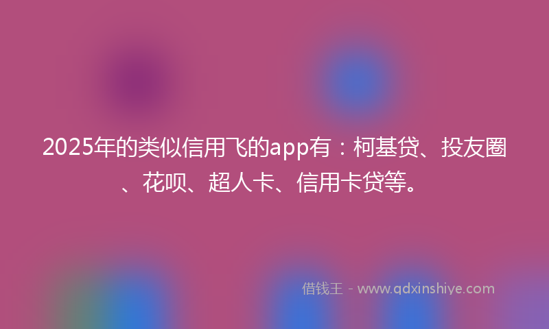 2025年的类似信用飞的app有：柯基贷、投友圈、花呗、超人卡、信用卡贷等。