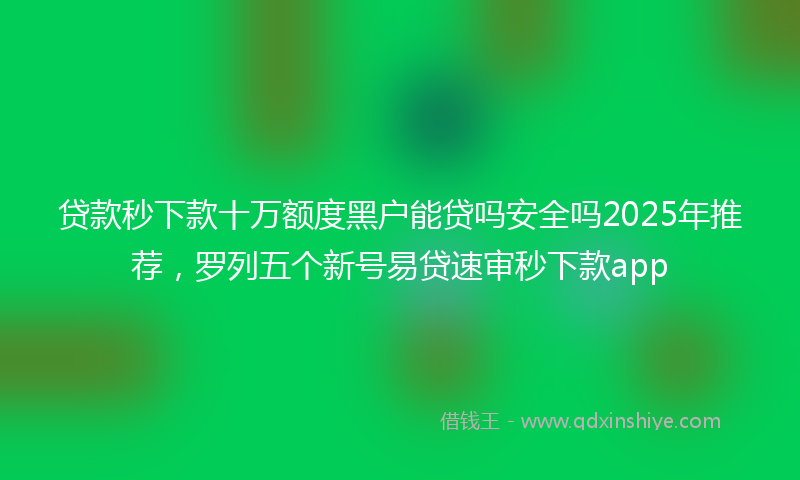 贷款秒下款十万额度黑户能贷吗安全吗2025年推荐，罗列五个新号易贷速审秒下款app