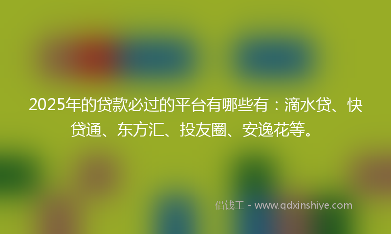 2025年的贷款必过的平台有哪些有：滴水贷、快贷通、东方汇、投友圈、安逸花等。