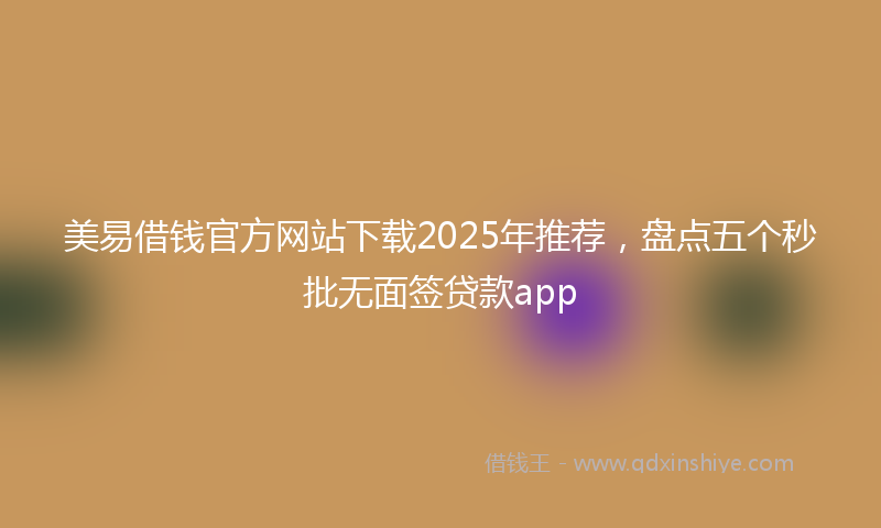 美易借钱官方网站下载2025年推荐，盘点五个秒批无面签贷款app