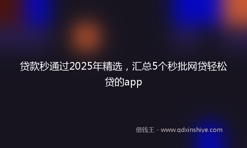 贷款秒通过2025年精选，汇总5个秒批网贷轻松贷的app