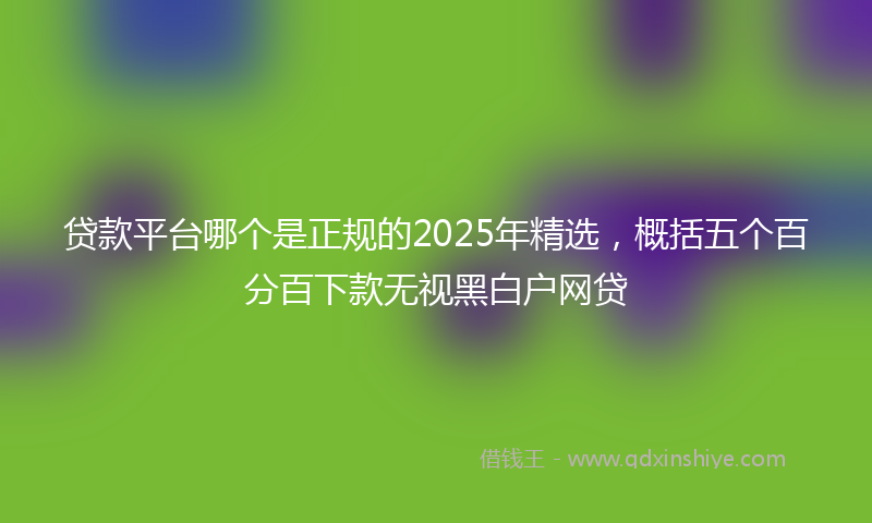 贷款平台哪个是正规的2025年精选，概括五个百分百下款无视黑白户网贷