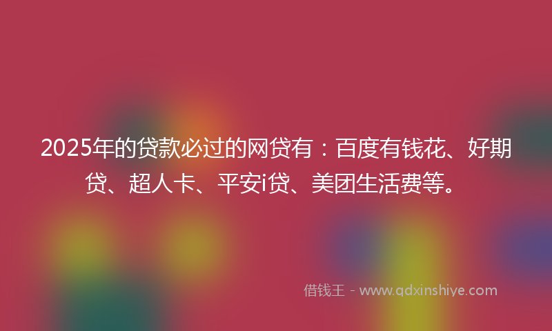 2025年的贷款必过的网贷有：百度有钱花、好期贷、超人卡、平安i贷、美团生活费等。
