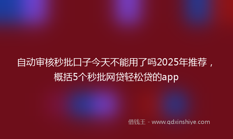自动审核秒批口子今天不能用了吗2025年推荐，概括5个秒批网贷轻松贷的app