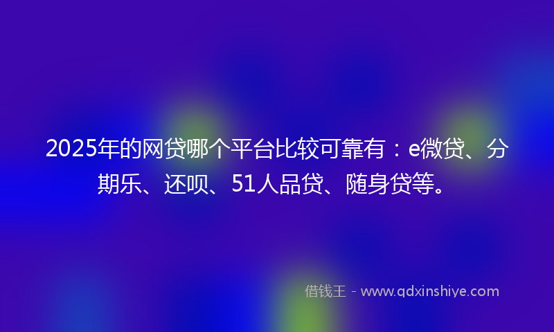 2025年的网贷哪个平台比较可靠有：e微贷、分期乐、还呗、51人品贷、随身贷等。