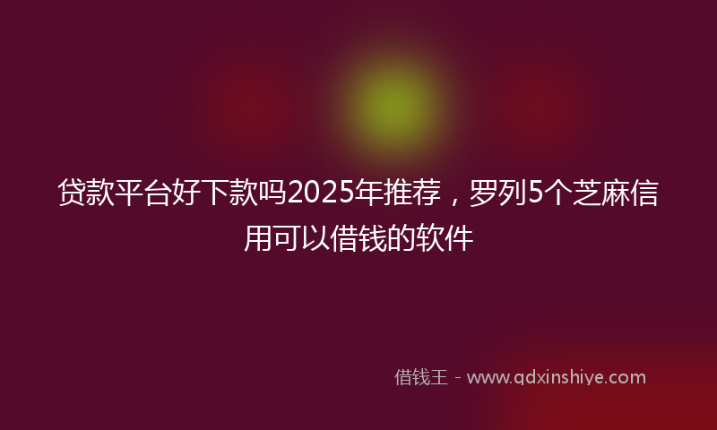 贷款平台好下款吗2025年推荐，罗列5个芝麻信用可以借钱的软件