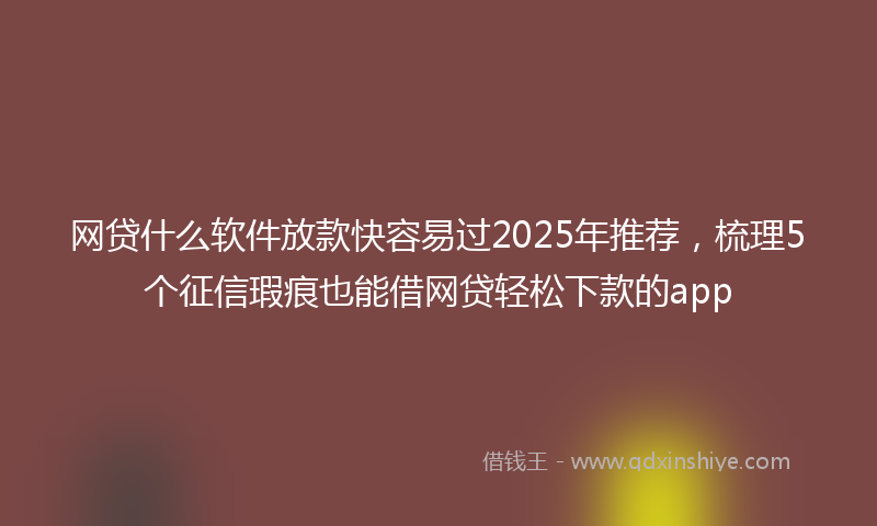 网贷什么软件放款快容易过2025年推荐，梳理5个征信瑕疵也能借网贷轻松下款的app