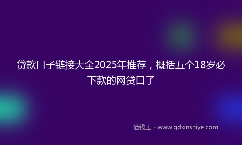 贷款口子链接大全2025年推荐，概括五个18岁必下款的网贷口子