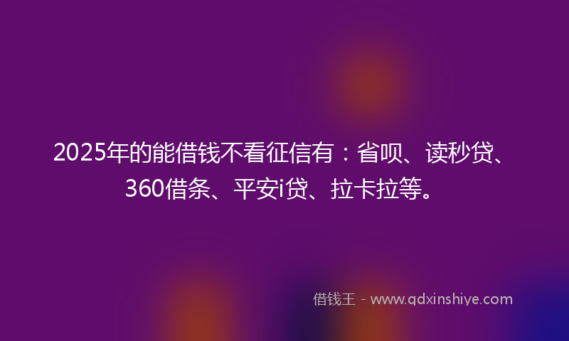 2025年的能借钱不看征信有：省呗、读秒贷、360借条、平安i贷、拉卡拉等。