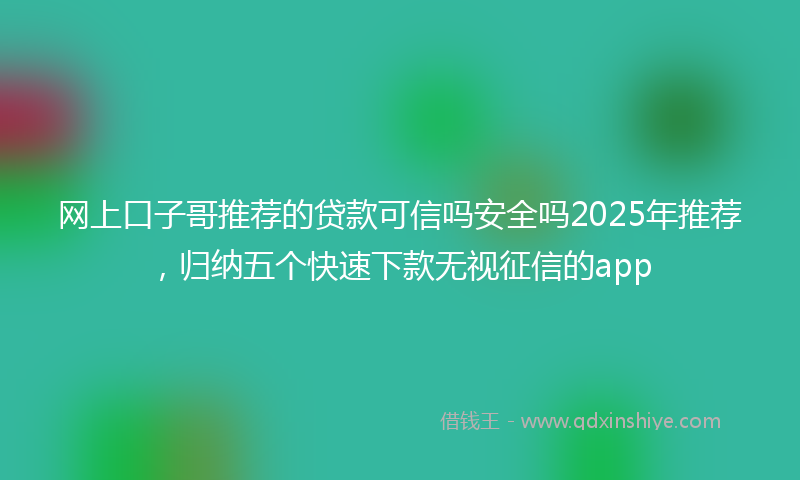 网上口子哥推荐的贷款可信吗安全吗2025年推荐，归纳五个快速下款无视征信的app