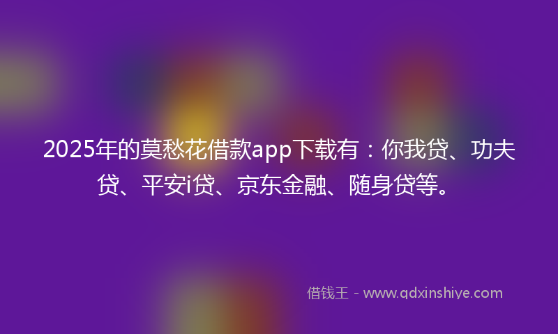 2025年的莫愁花借款app下载有：你我贷、功夫贷、平安i贷、京东金融、随身贷等。